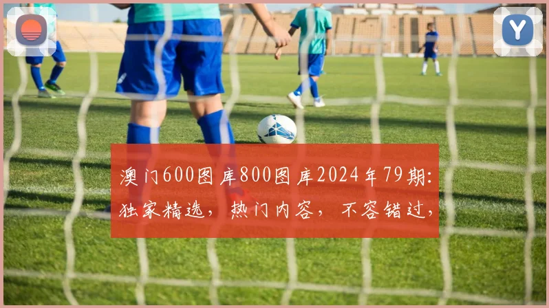 澳门600图库800图库2024年79期：独家精选，热门内容，不容错过，精彩纷呈