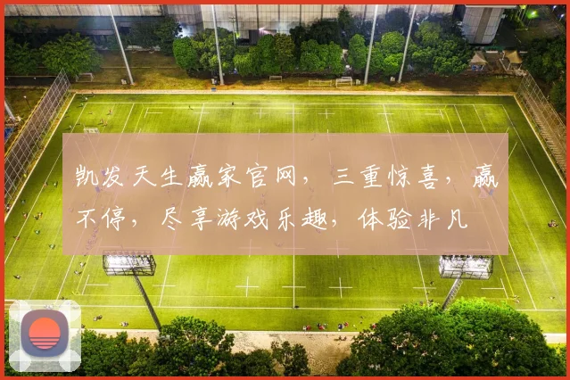 凯发天生赢家官网，三重惊喜，赢不停，尽享游戏乐趣，体验非凡