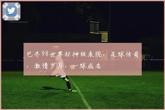 巴乔98世界杯神级表现，足球传奇，激情岁月，一球成名
