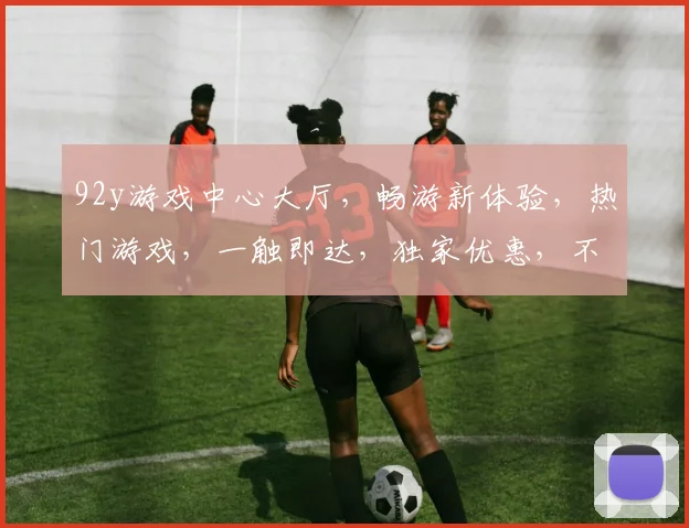 92y游戏中心大厅，畅游新体验，热门游戏，一触即达，独家优惠，不容错过，三重惊喜，等你来战
