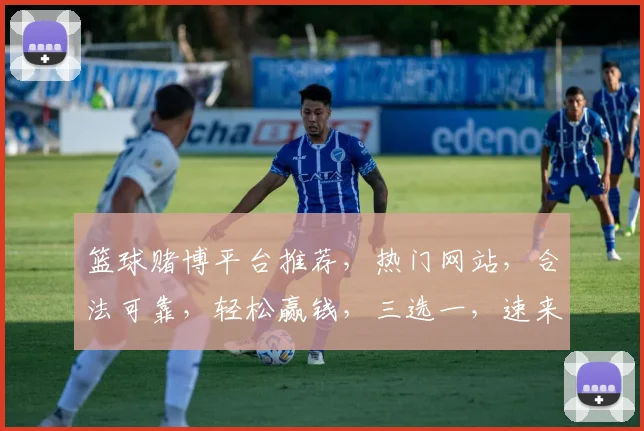 篮球赌博平台推荐，热门网站，合法可靠，轻松赢钱，三选一，速来体验