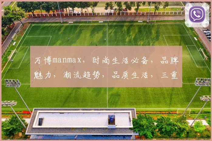 万博manmax，时尚生活必备，品牌魅力，潮流趋势，品质生活，三重享受，尽在万博manmax