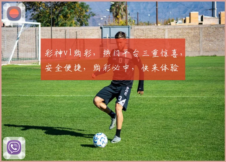 彩神vl购彩，热门平台三重惊喜，安全便捷，购彩必中，快来体验