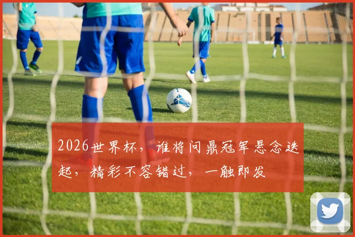 2026世界杯，谁将问鼎冠军悬念迭起，精彩不容错过，一触即发
