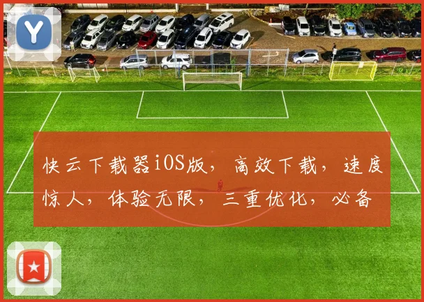 快云下载器iOS版，高效下载，速度惊人，体验无限，三重优化，必备神器，一触即达