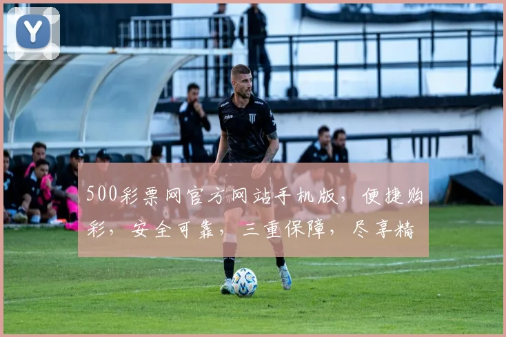 500彩票网官方网站手机版，便捷购彩，安全可靠，三重保障，尽享精彩，轻松中奖