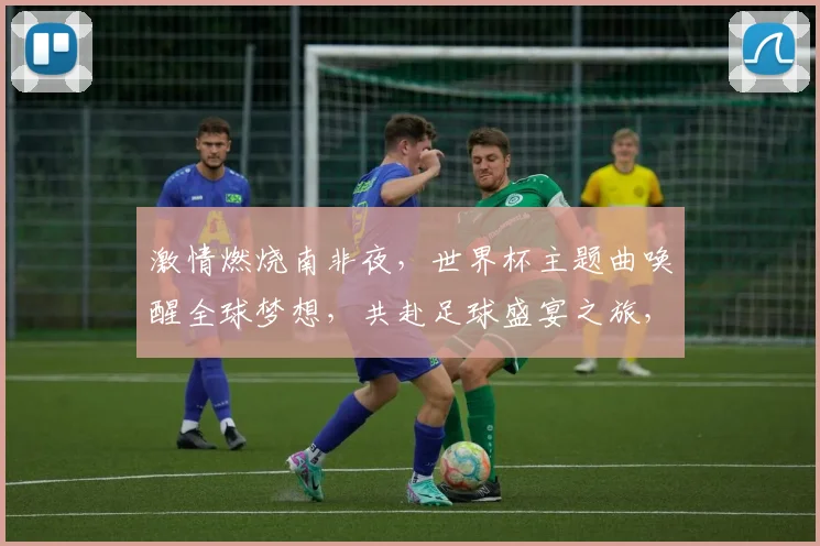 激情燃烧南非夜，世界杯主题曲唤醒全球梦想，共赴足球盛宴之旅，激情绽放