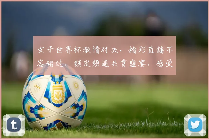 女子世界杯激情对决，精彩直播不容错过，锁定频道共赏盛宴，感受足球魅力